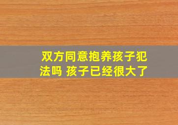 双方同意抱养孩子犯法吗 孩子已经很大了